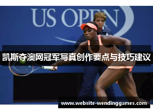 凯斯夺澳网冠军写真创作要点与技巧建议 凯斯夺澳网冠军写真创作要点与技巧建议