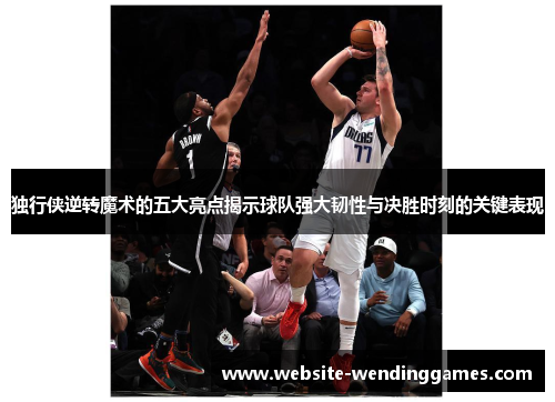 独行侠逆转魔术的五大亮点揭示球队强大韧性与决胜时刻的关键表现 独行侠逆转魔术的五大亮点揭示球队强大韧性与决胜时刻的关键表现