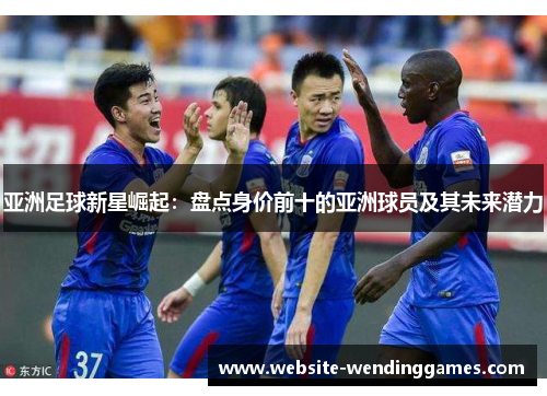 亚洲足球新星崛起:盘点身价前十的亚洲球员及其未来潜力 亚洲足球新星崛起:盘点身价前十的亚洲球员及其未来潜力