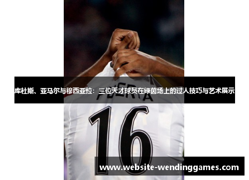 库杜斯、亚马尔与穆西亚拉:三位天才球员在绿茵场上的过人技巧与艺术展示 库杜斯、亚马尔与穆西亚拉:三位天才球员在绿茵场上的过人技巧与艺术展示