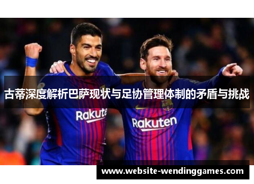 古蒂深度解析巴萨现状与足协管理体制的矛盾与挑战 古蒂深度解析巴萨现状与足协管理体制的矛盾与挑战