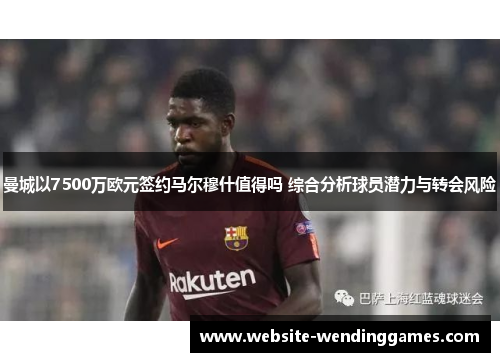 曼城以7500万欧元签约马尔穆什值得吗 综合分析球员潜力与转会风险 曼城以7500万欧元签约马尔穆什值得吗 综合分析球员潜力与转会风险