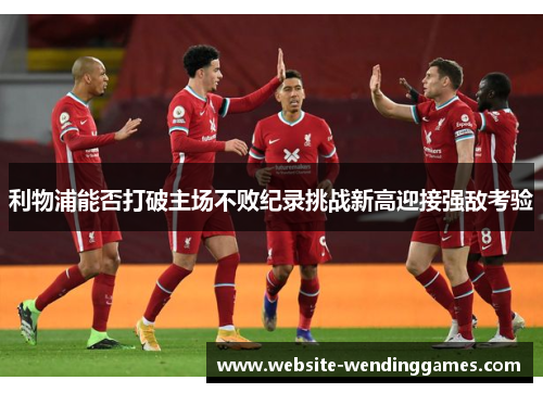 利物浦能否打破主场不败纪录挑战新高迎接强敌考验 利物浦能否打破主场不败纪录挑战新高迎接强敌考验