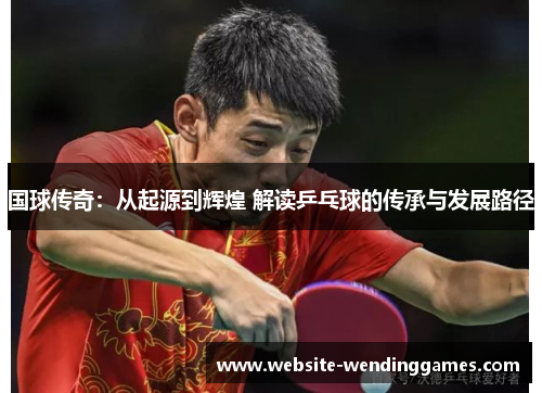 国球传奇:从起源到辉煌 解读乒乓球的传承与发展路径 国球传奇:从起源到辉煌 解读乒乓球的传承与发展路径