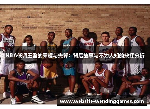 NBA低调王者的荣耀与失算:背后故事与不为人知的抉择分析 NBA低调王者的荣耀与失算:背后故事与不为人知的抉择分析