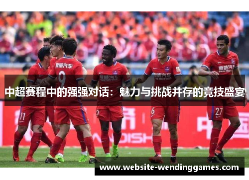 中超赛程中的强强对话:魅力与挑战并存的竞技盛宴 中超赛程中的强强对话:魅力与挑战并存的竞技盛宴