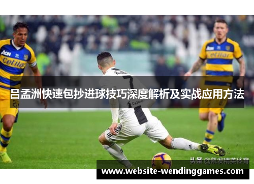 吕孟洲快速包抄进球技巧深度解析及实战应用方法 吕孟洲快速包抄进球技巧深度解析及实战应用方法