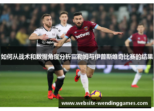 如何从战术和数据角度分析富勒姆与伊普斯维奇比赛的结果 如何从战术和数据角度分析富勒姆与伊普斯维奇比赛的结果