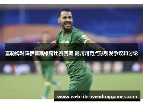 富勒姆对阵伊普斯维奇比赛回顾 裁判判罚点球引发争议和讨论 富勒姆对阵伊普斯维奇比赛回顾 裁判判罚点球引发争议和讨论