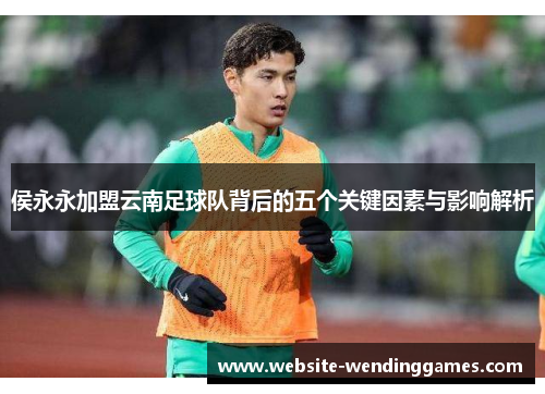 侯永永加盟云南足球队背后的五个关键因素与影响解析 侯永永加盟云南足球队背后的五个关键因素与影响解析