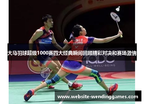 大马羽球超级1000赛四大经典瞬间回顾精彩对决和赛场激情 大马羽球超级1000赛四大经典瞬间回顾精彩对决和赛场激情
