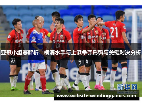 亚冠小组赛解析:横滨水手与上港争夺形势与关键对决分析 亚冠小组赛解析:横滨水手与上港争夺形势与关键对决分析