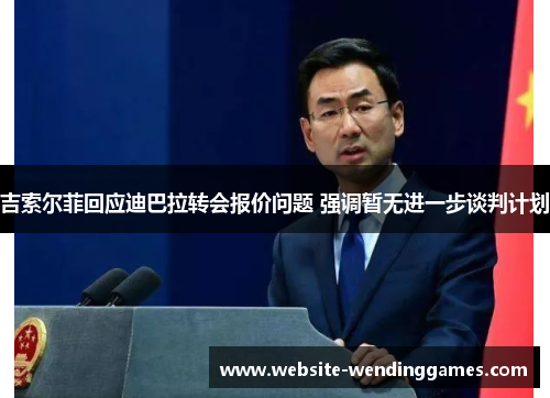 吉索尔菲回应迪巴拉转会报价问题 强调暂无进一步谈判计划 吉索尔菲回应迪巴拉转会报价问题 强调暂无进一步谈判计划