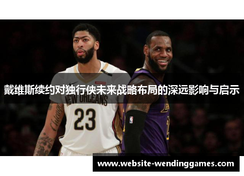 戴维斯续约对独行侠未来战略布局的深远影响与启示 戴维斯续约对独行侠未来战略布局的深远影响与启示