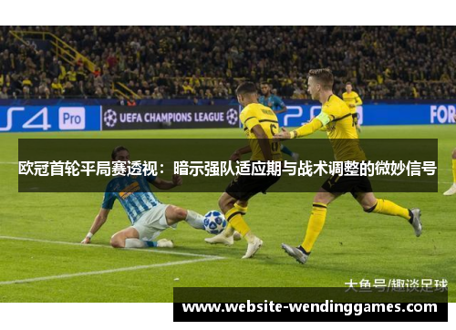 欧冠首轮平局赛透视:暗示强队适应期与战术调整的微妙信号 欧冠首轮平局赛透视:暗示强队适应期与战术调整的微妙信号