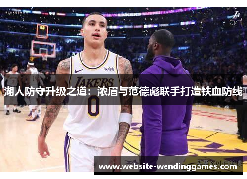 湖人防守升级之道:浓眉与范德彪联手打造铁血防线 湖人防守升级之道:浓眉与范德彪联手打造铁血防线