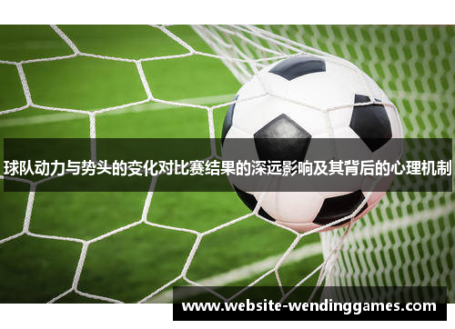 球队动力与势头的变化对比赛结果的深远影响及其背后的心理机制