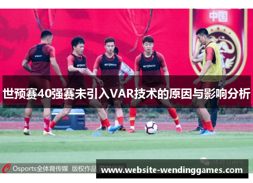 世预赛40强赛未引入VAR技术的原因与影响分析 世预赛40强赛未引入VAR技术的原因与影响分析