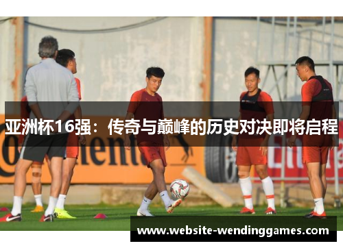 亚洲杯16强：传奇与巅峰的历史对决即将启程