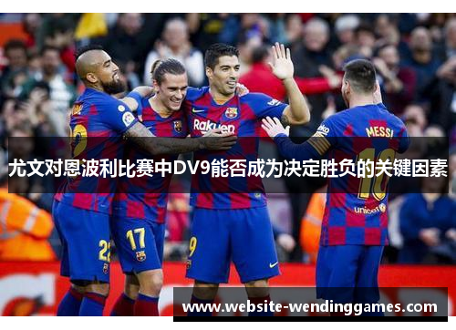 尤文对恩波利比赛中DV9能否成为决定胜负的关键因素 尤文对恩波利比赛中DV9能否成为决定胜负的关键因素