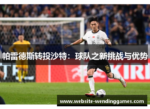 帕雷德斯转投沙特:球队之新挑战与优势 帕雷德斯转投沙特:球队之新挑战与优势