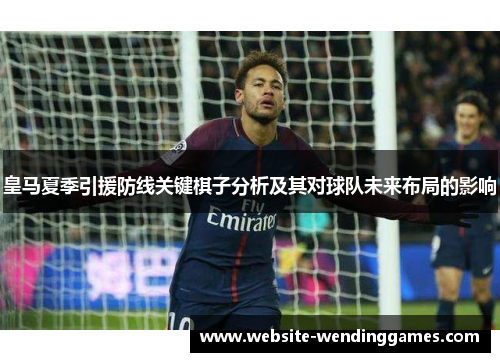 皇马夏季引援防线关键棋子分析及其对球队未来布局的影响 皇马夏季引援防线关键棋子分析及其对球队未来布局的影响