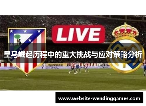 皇马崛起历程中的重大挑战与应对策略分析 皇马崛起历程中的重大挑战与应对策略分析