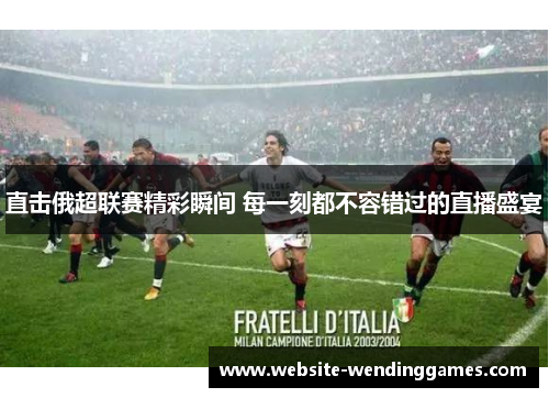 直击俄超联赛精彩瞬间 每一刻都不容错过的直播盛宴 直击俄超联赛精彩瞬间 每一刻都不容错过的直播盛宴