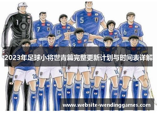 2023年足球小将世青篇完整更新计划与时间表详解 2023年足球小将世青篇完整更新计划与时间表详解