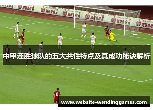 中甲连胜球队的五大共性特点及其成功秘诀解析 中甲连胜球队的五大共性特点及其成功秘诀解析