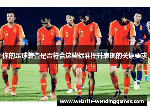 你的足球装备是否符合这些标准提升表现的关键要求 你的足球装备是否符合这些标准提升表现的关键要求