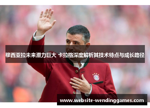 穆西亚拉未来潜力巨大 卡拉格深度解析其技术特点与成长路径 穆西亚拉未来潜力巨大 卡拉格深度解析其技术特点与成长路径