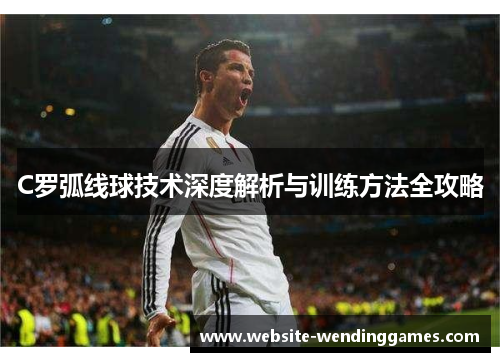 C罗弧线球技术深度解析与训练方法全攻略 C罗弧线球技术深度解析与训练方法全攻略