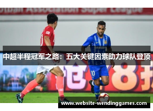 中超半程冠军之路:五大关键因素助力球队登顶 中超半程冠军之路:五大关键因素助力球队登顶