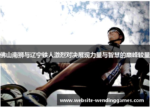 佛山南狮与辽宁铁人激烈对决展现力量与智慧的巅峰较量 佛山南狮与辽宁铁人激烈对决展现力量与智慧的巅峰较量