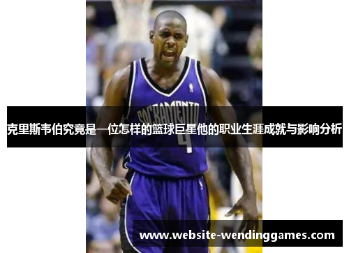 克里斯韦伯究竟是一位怎样的篮球巨星他的职业生涯成就与影响分析 克里斯韦伯究竟是一位怎样的篮球巨星他的职业生涯成就与影响分析
