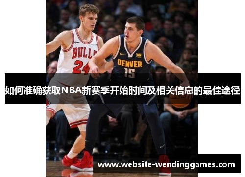 如何准确获取NBA新赛季开始时间及相关信息的最佳途径 如何准确获取NBA新赛季开始时间及相关信息的最佳途径