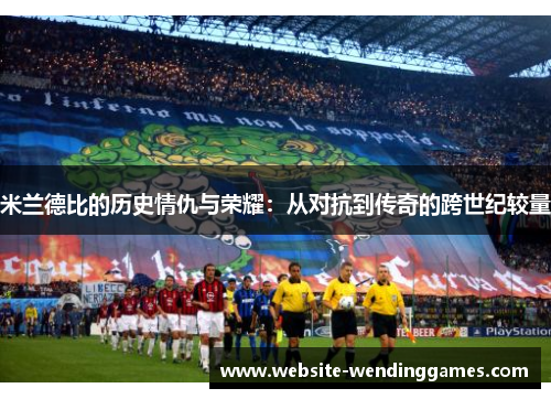 米兰德比的历史情仇与荣耀:从对抗到传奇的跨世纪较量 米兰德比的历史情仇与荣耀:从对抗到传奇的跨世纪较量