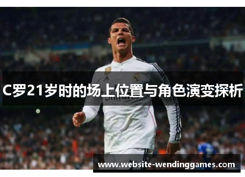 C罗21岁时的场上位置与角色演变探析 C罗21岁时的场上位置与角色演变探析