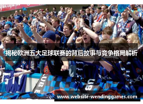 揭秘欧洲五大足球联赛的背后故事与竞争格局解析 揭秘欧洲五大足球联赛的背后故事与竞争格局解析