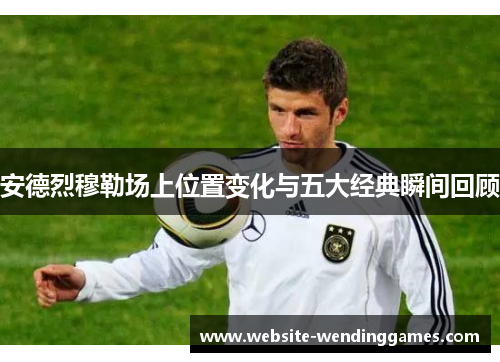 安德烈穆勒场上位置变化与五大经典瞬间回顾 安德烈穆勒场上位置变化与五大经典瞬间回顾