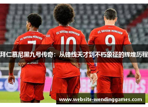 拜仁慕尼黑九号传奇:从锋线天才到不朽象征的辉煌历程 拜仁慕尼黑九号传奇:从锋线天才到不朽象征的辉煌历程
