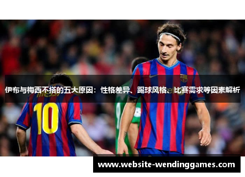 伊布与梅西不搭的五大原因:性格差异、踢球风格、比赛需求等因素解析 伊布与梅西不搭的五大原因:性格差异、踢球风格、比赛需求等因素解析