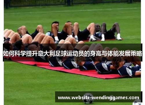 如何科学提升意大利足球运动员的身高与体能发展策略 如何科学提升意大利足球运动员的身高与体能发展策略