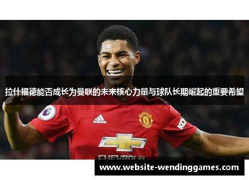 拉什福德能否成长为曼联的未来核心力量与球队长期崛起的重要希望 拉什福德能否成长为曼联的未来核心力量与球队长期崛起的重要希望
