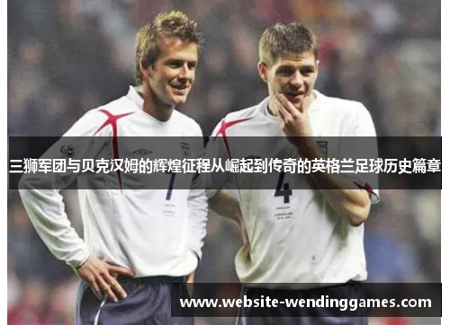 三狮军团与贝克汉姆的辉煌征程从崛起到传奇的英格兰足球历史篇章 三狮军团与贝克汉姆的辉煌征程从崛起到传奇的英格兰足球历史篇章