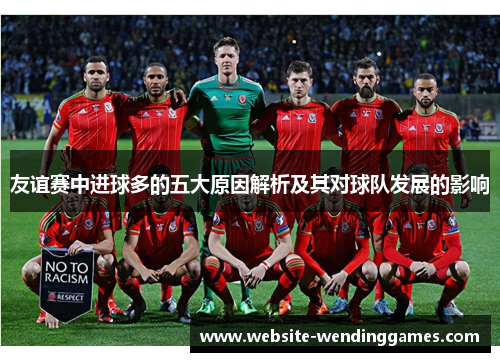 友谊赛中进球多的五大原因解析及其对球队发展的影响 友谊赛中进球多的五大原因解析及其对球队发展的影响