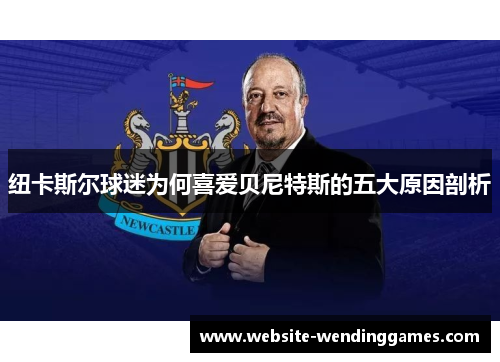 纽卡斯尔球迷为何喜爱贝尼特斯的五大原因剖析