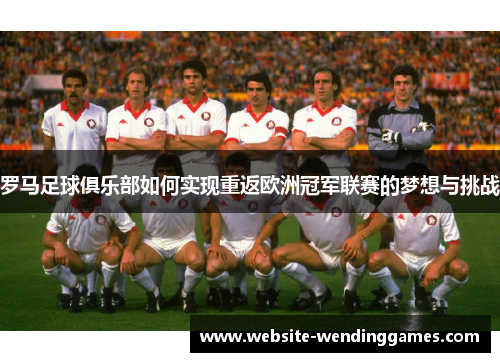 罗马足球俱乐部如何实现重返欧洲冠军联赛的梦想与挑战 罗马足球俱乐部如何实现重返欧洲冠军联赛的梦想与挑战