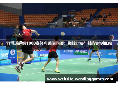 羽毛球超级1000赛经典瞬间回顾:巅峰对决与精彩时刻再现 羽毛球超级1000赛经典瞬间回顾:巅峰对决与精彩时刻再现